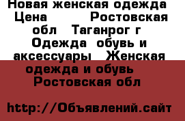 Новая женская одежда › Цена ­ 500 - Ростовская обл., Таганрог г. Одежда, обувь и аксессуары » Женская одежда и обувь   . Ростовская обл.